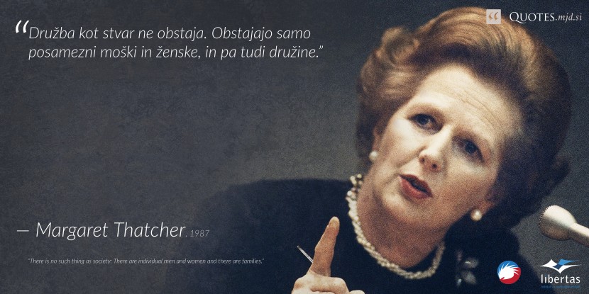 "Družba kot stvar ne obstaja. Obstajajo samo posamezni moški in ženske, in pa tudi družine.” — Margaret Thatcher